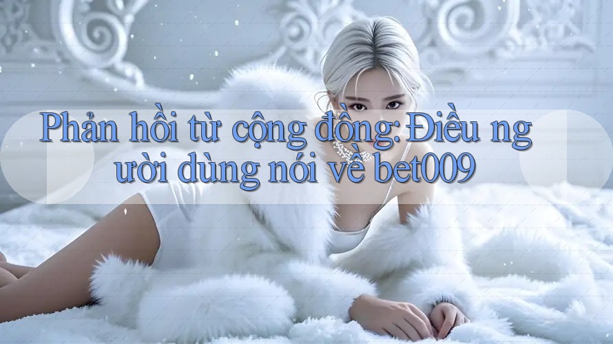 Phản hồi từ cộng đồng: Điều người dùng nói về bet009