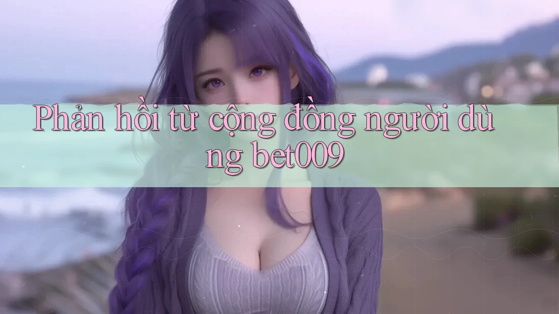 Phản hồi từ cộng đồng người dùng bet009 Phản hồi từ cộng đồng người dùng bet009