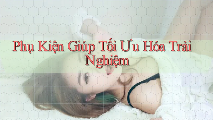 Phụ Kiện Giúp Tối Ưu Hóa Trải Nghiệm Phụ Kiện Giúp Tối Ưu Hóa Trải Nghiệm