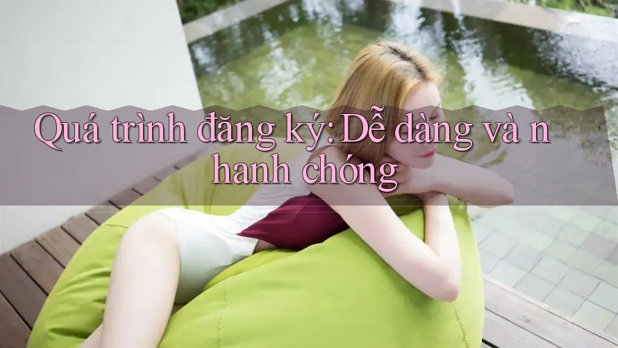Quá trình đăng ký: Dễ dàng và nhanh chóng Quá trình đăng ký: Dễ dàng và nhanh chóng