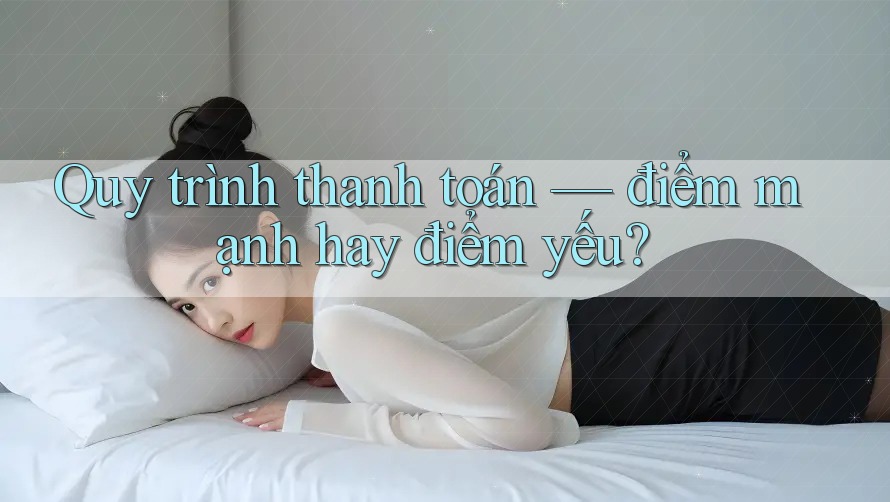 Quy trình thanh toán — điểm mạnh hay điểm yếu?