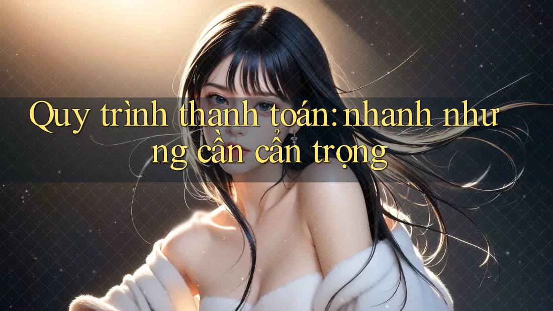 Quy trình thanh toán: nhanh nhưng cần cẩn trọng