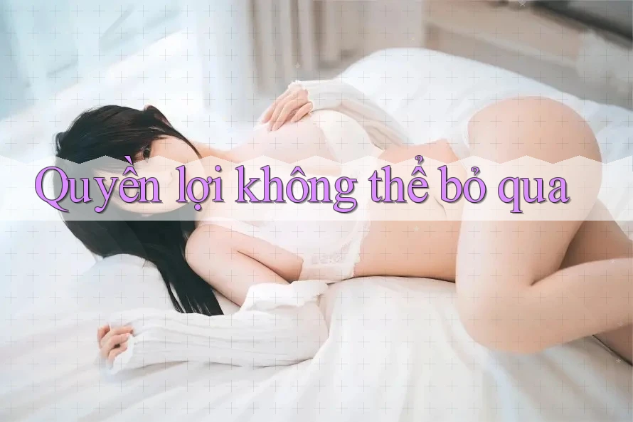 Quyền lợi không thể bỏ qua