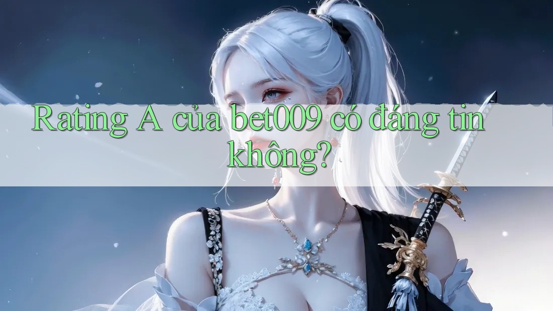 Rating A của bet009 có đáng tin không? Rating A của bet009 có đáng tin không?