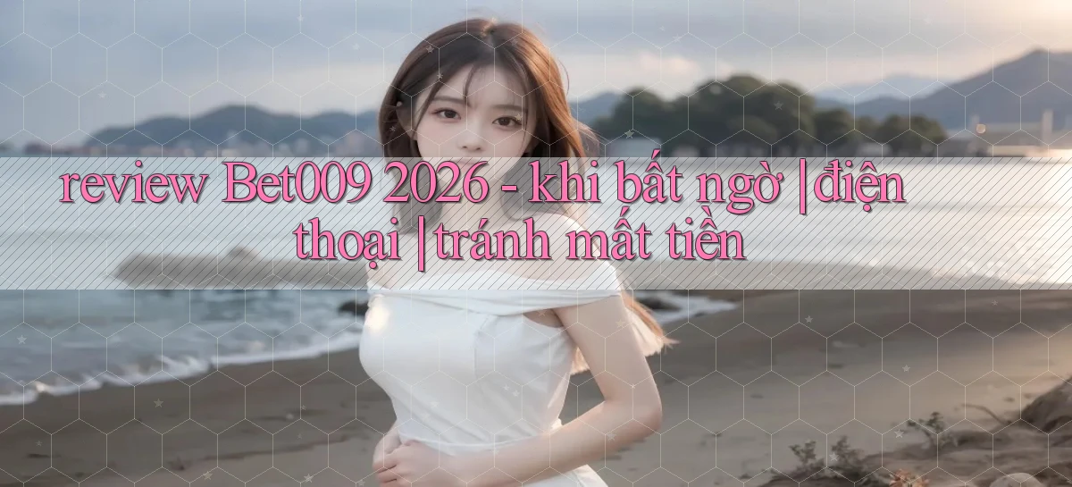review Bet009 2026   khi bất ngờ điện thoại tránh mất tiền