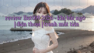 review Bet009 2026   khi bất ngờ điện thoại tránh mất tiền