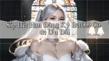 sắp hết hạn đăng ký bet009 code ưu đãi