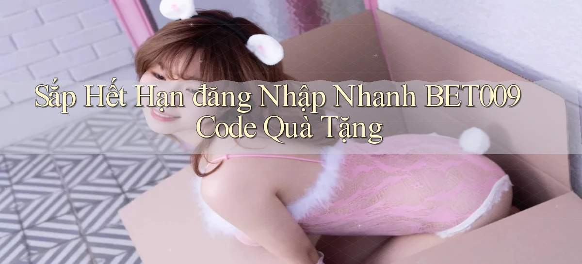 sắp hết hạn đăng nhập nhanh bet009 code quà tặng