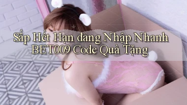 sắp hết hạn đăng nhập nhanh bet009 code quà tặng