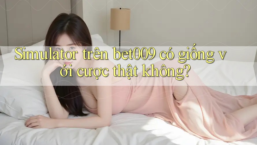 Simulator trên bet009 có giống với cược thật không?