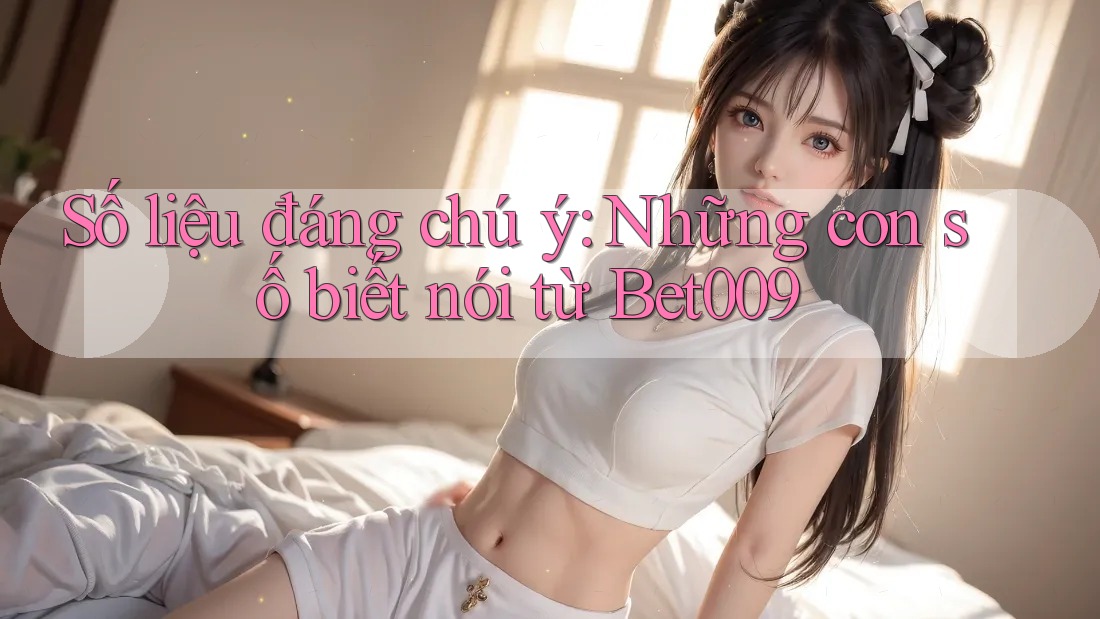 Số liệu đáng chú ý: Những con số biết nói từ Bet009