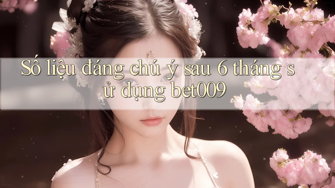 Số liệu đáng chú ý sau 6 tháng sử dụng bet009 Số liệu đáng chú ý sau 6 tháng sử dụng bet009