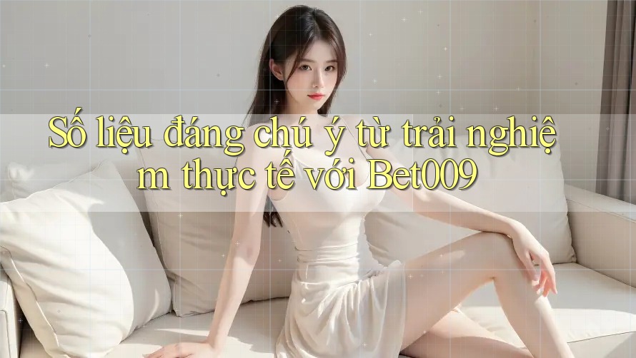 Số liệu đáng chú ý từ trải nghiệm thực tế với Bet009