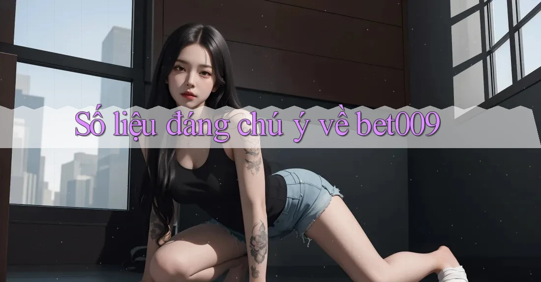 Số liệu đáng chú ý về bet009