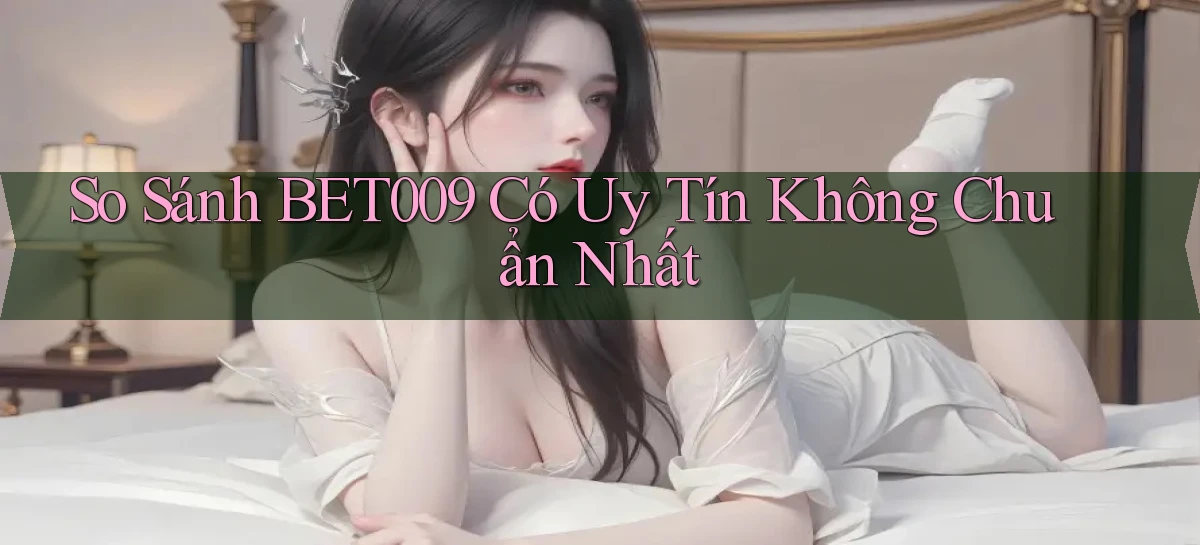 so sánh bet009 có uy tín không chuẩn nhất