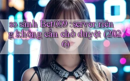 so sánh Bet009 server riêng không cần chờ duyệt (2026)