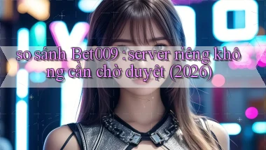so sánh Bet009 server riêng không cần chờ duyệt (2026)