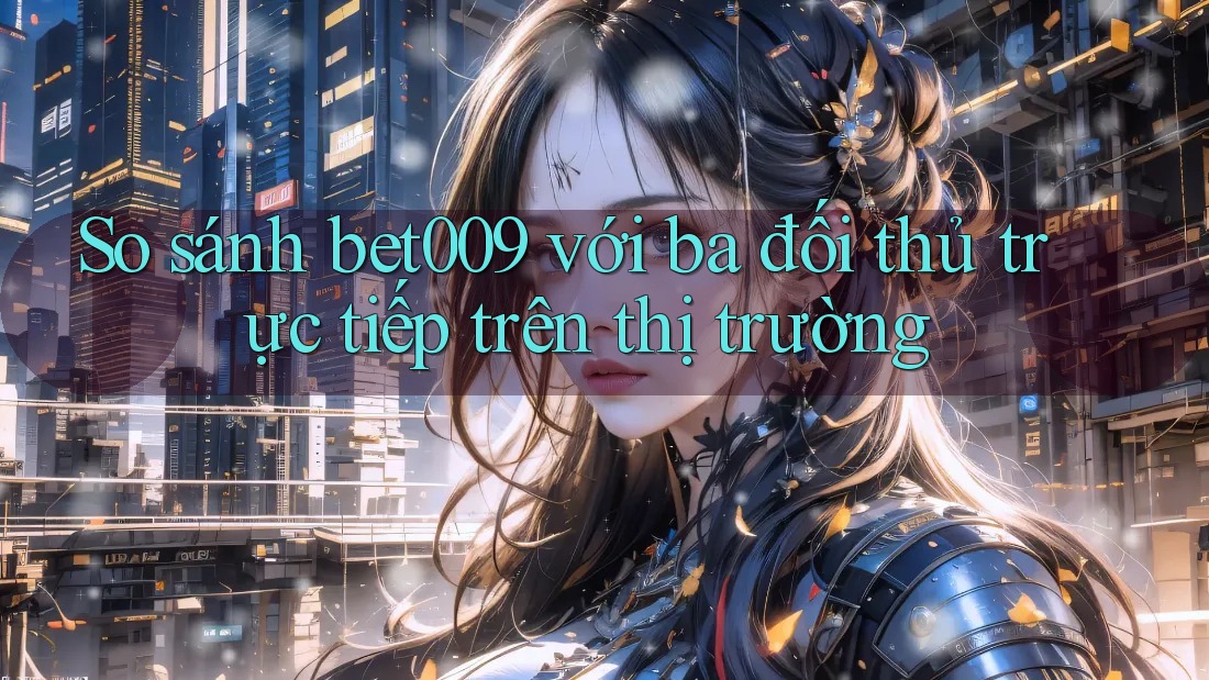 So sánh bet009 với ba đối thủ trực tiếp trên thị trường So sánh bet009 với ba đối thủ trực tiếp trên thị trường