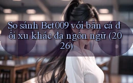 So sánh Bet009 với bắn cá đổi xu khác đa ngôn ngữ (2026)