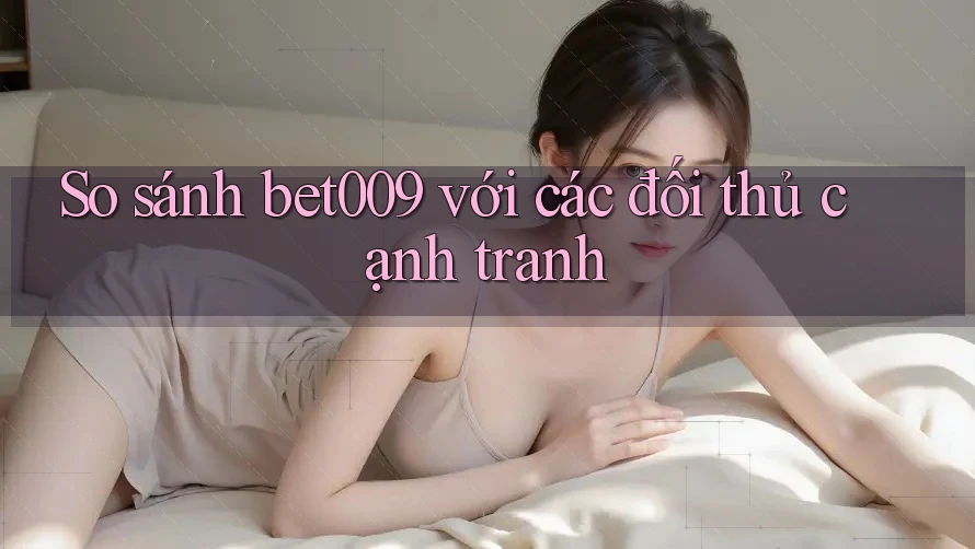 So sánh bet009 với các đối thủ cạnh tranh