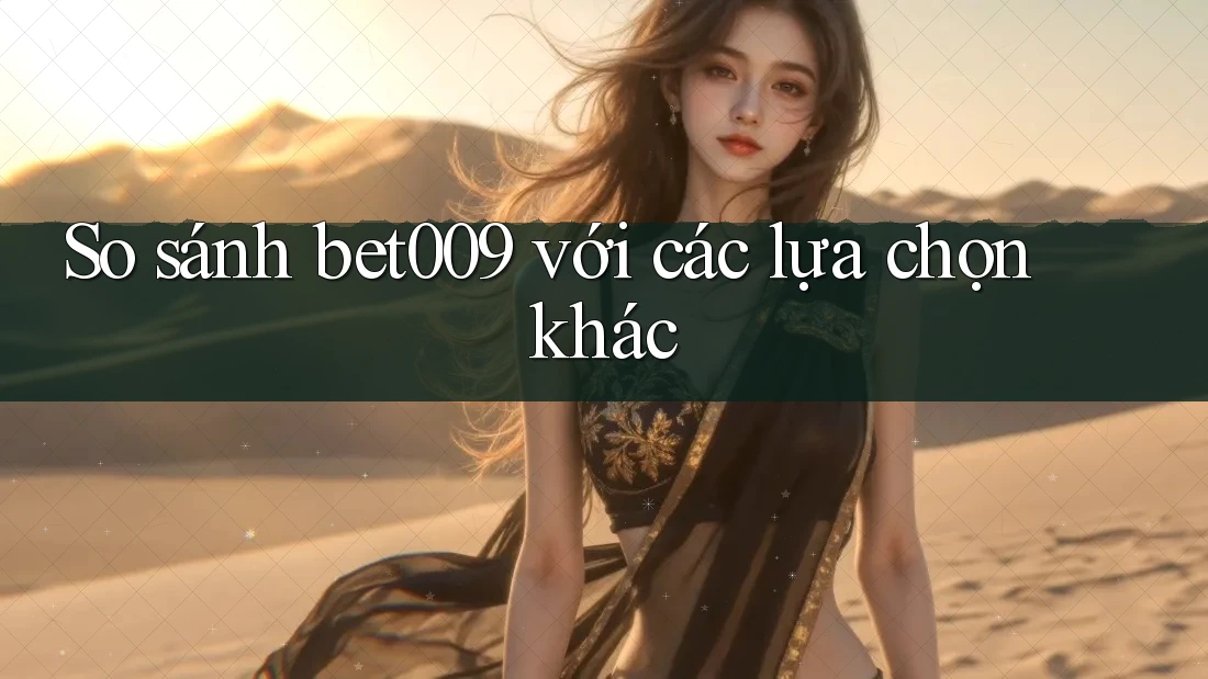 So sánh bet009 với các lựa chọn khác