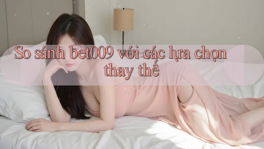 So sánh bet009 với các lựa chọn thay thế