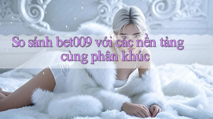 So sánh bet009 với các nền tảng cùng phân khúc