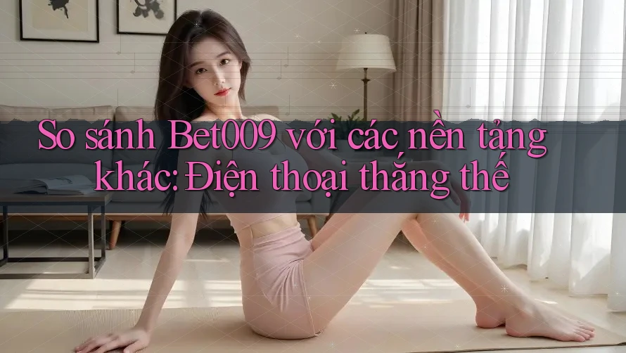 So sánh Bet009 với các nền tảng khác: Điện thoại thắng thế