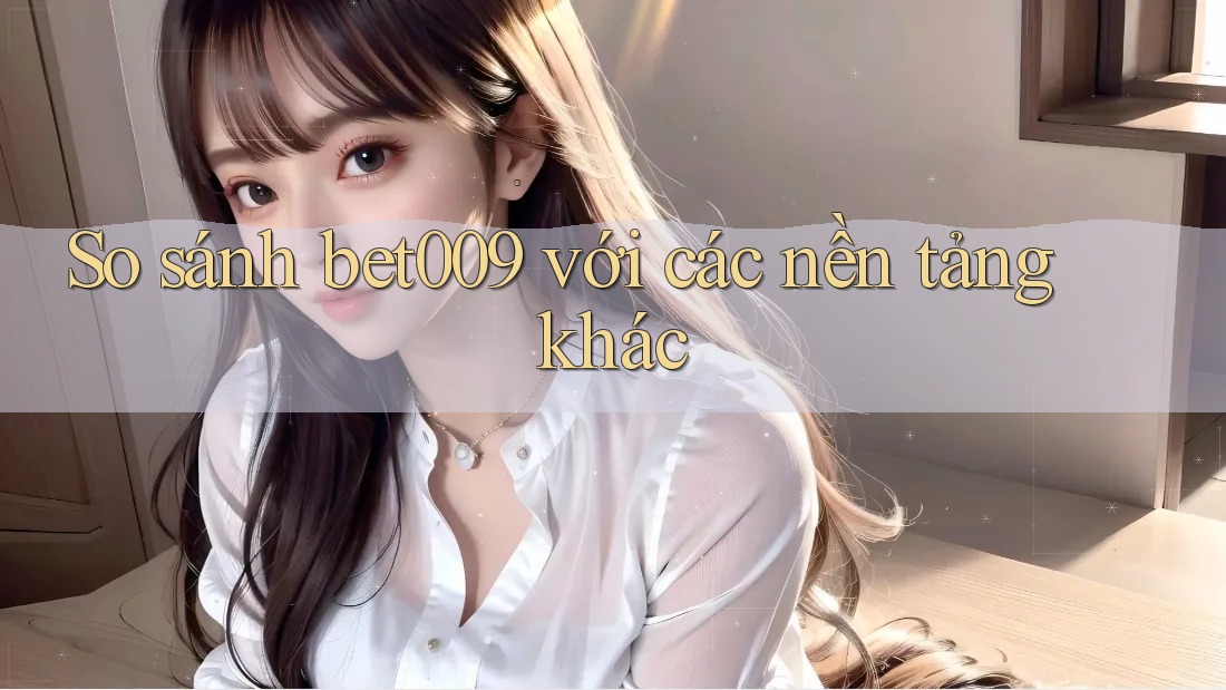 So sánh bet009 với các nền tảng khác