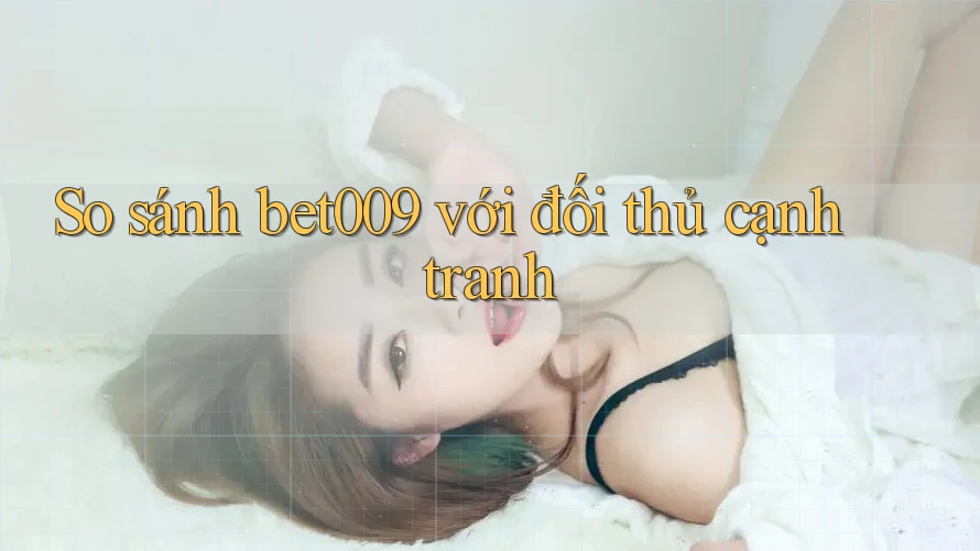So sánh bet009 với đối thủ cạnh tranh