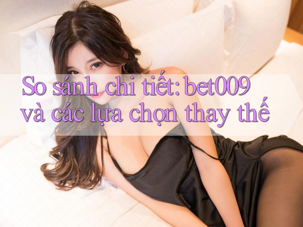So sánh chi tiết: bet009 và các lựa chọn thay thế
