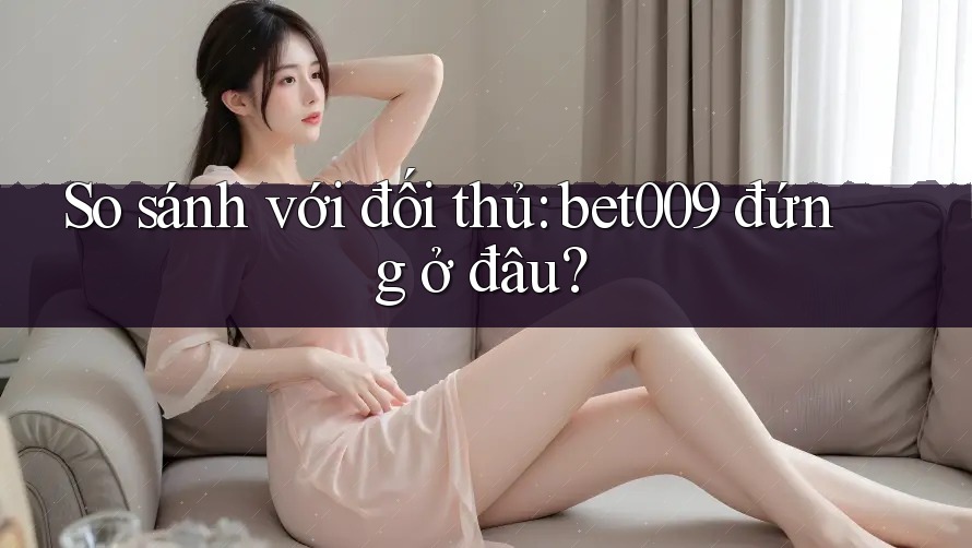 So sánh với đối thủ: bet009 đứng ở đâu?