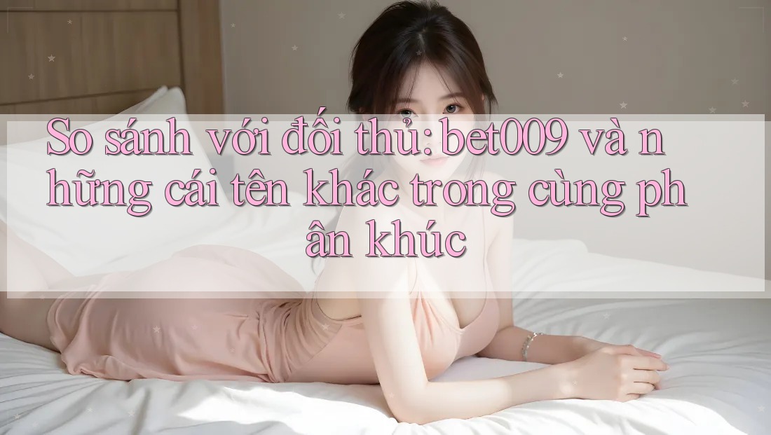 So sánh với đối thủ: bet009 và những cái tên khác trong cùng phân khúc So sánh với đối thủ: bet009 và những cái tên khác trong cùng phân khúc
