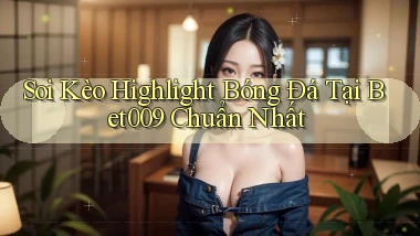 soi kèo highlight bóng đá tại bet009 chuẩn nhất