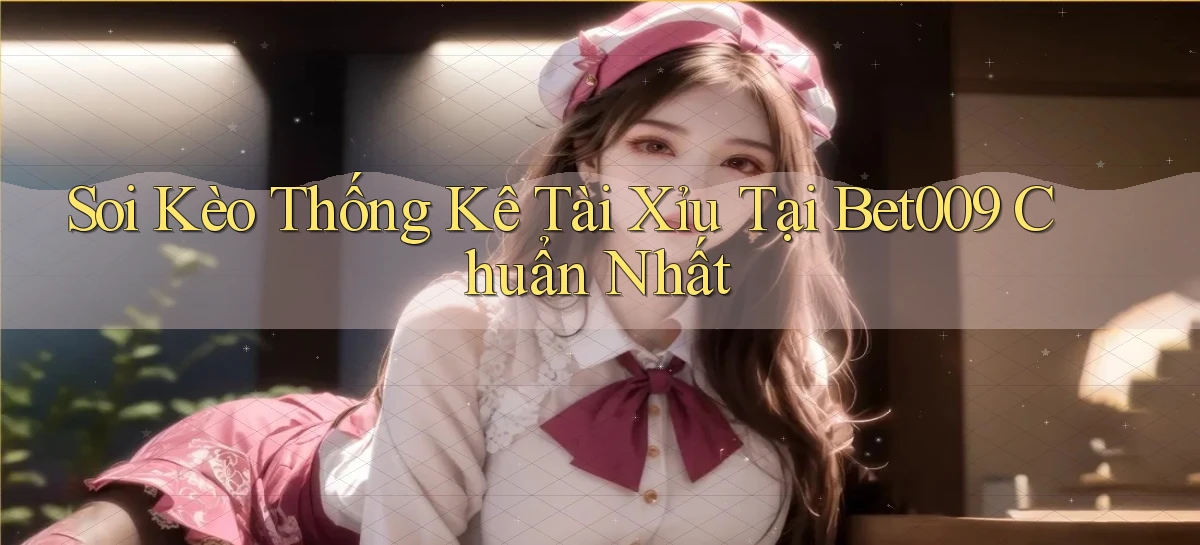 soi kèo thống kê tài xỉu tại bet009 chuẩn nhất
