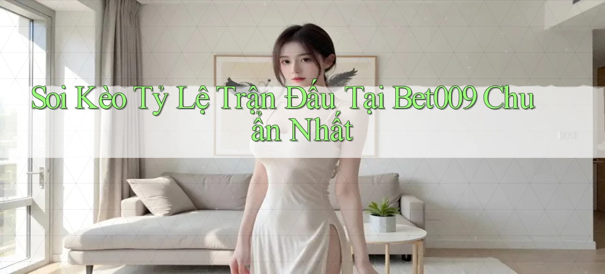 soi kèo tỷ lệ trận đấu tại bet009 chuẩn nhất