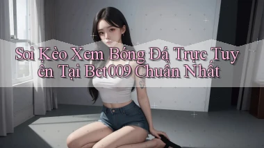 soi kèo xem bóng đá trực tuyến tại bet009 chuẩn nhất