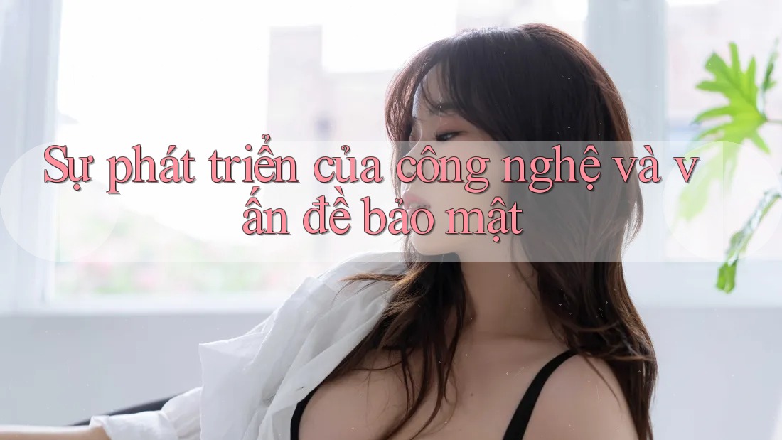 Sự phát triển của công nghệ và vấn đề bảo mật