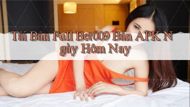 tải bản full bet009 bản apk ngày hôm nay