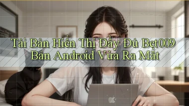 tải bản hiển thị đầy đủ bet009 bản android vừa ra mắt