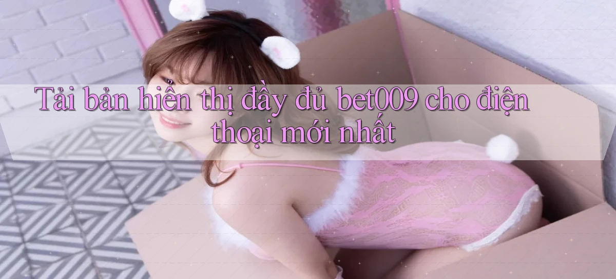 tải bản hiển thị đầy đủ bet009 cho điện thoại mới nhất