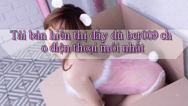 tải bản hiển thị đầy đủ bet009 cho điện thoại mới nhất