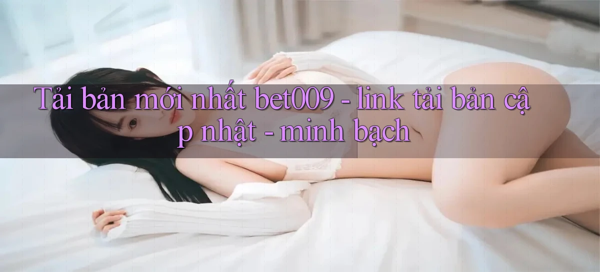Tải bản mới nhất bet009   link tải bản cập nhật   minh bạch