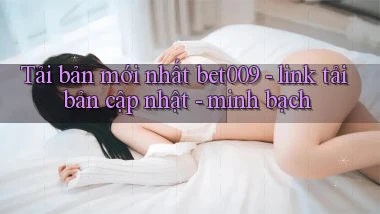Tải bản mới nhất bet009   link tải bản cập nhật   minh bạch