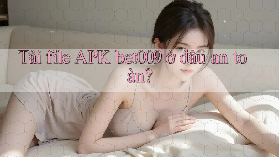 Tải file APK bet009 ở đâu an toàn?