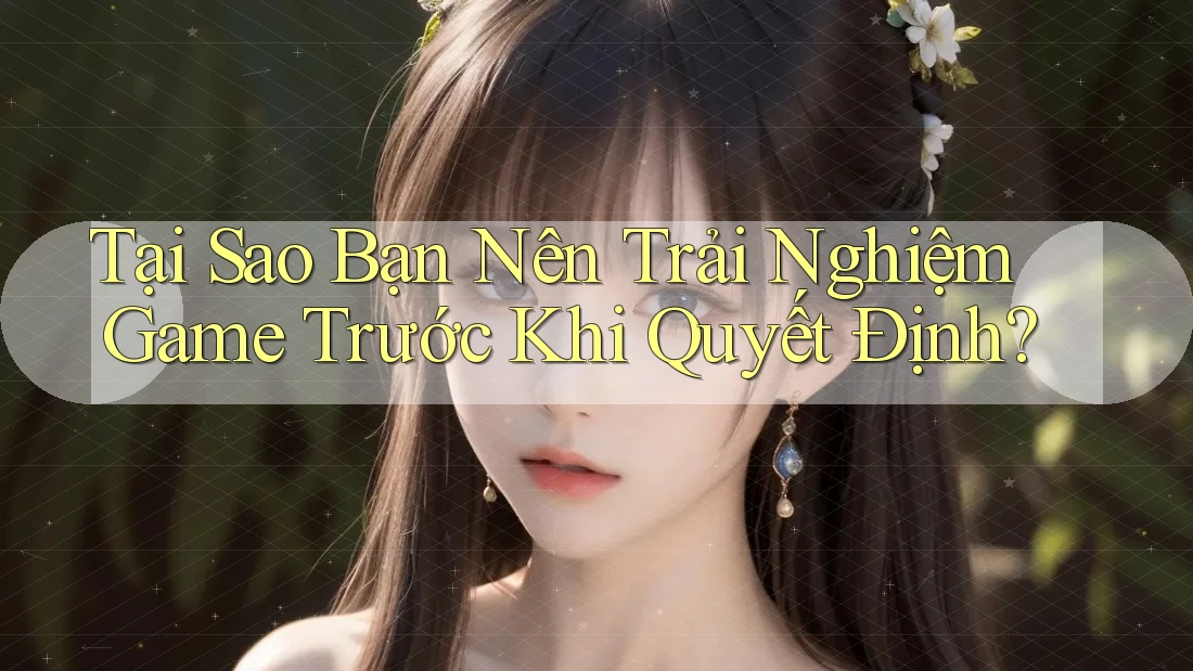 Tại Sao Bạn Nên Trải Nghiệm Game Trước Khi Quyết Định?