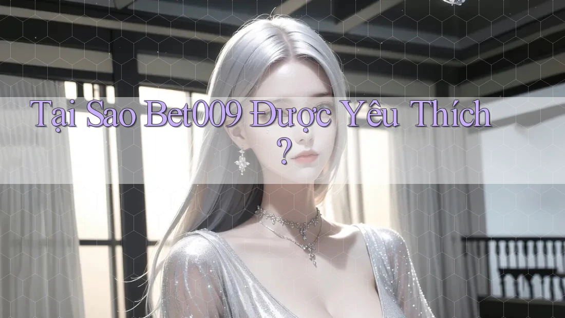 Tại Sao Bet009 Được Yêu Thích?