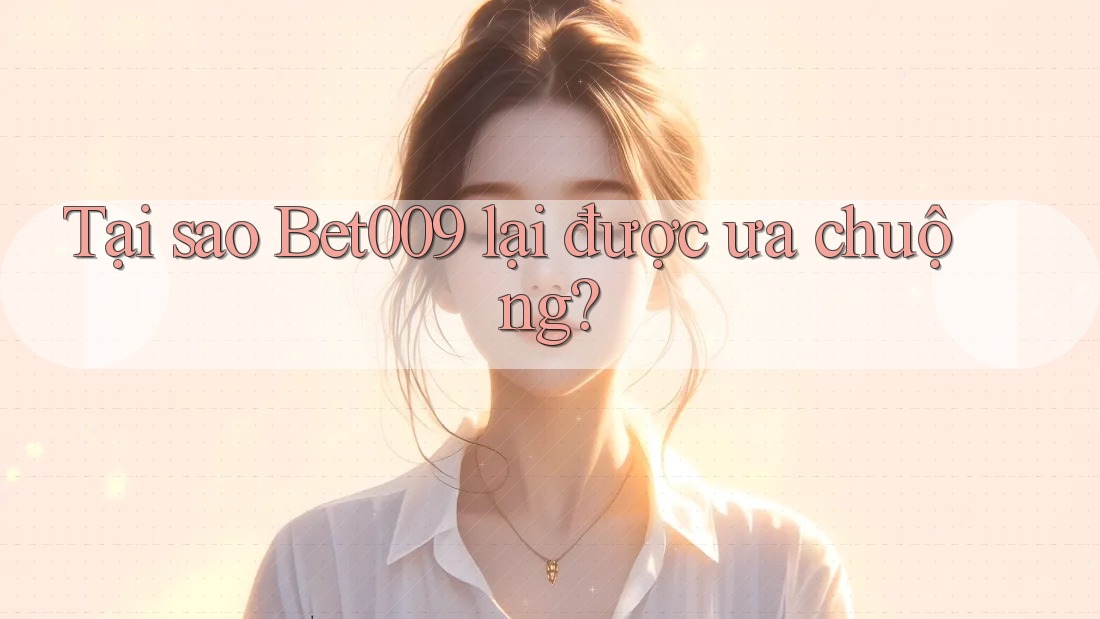 Tại sao Bet009 lại được ưa chuộng?