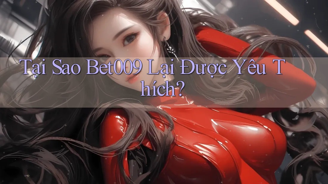 Tại Sao Bet009 Lại Được Yêu Thích?