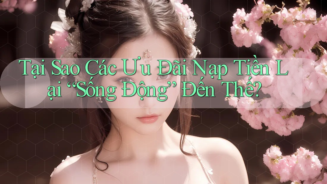 Tại Sao Các Ưu Đãi Nạp Tiền Lại “Sống Động” Đến Thế?